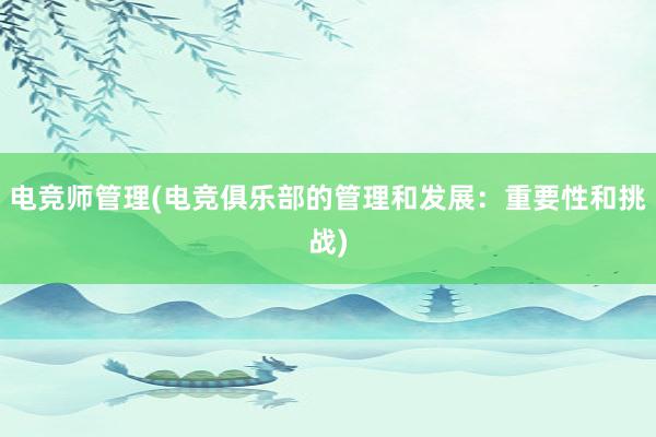 电竞师管理(电竞俱乐部的管理和发展：重要性和挑战)