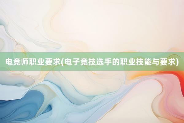 电竞师职业要求(电子竞技选手的职业技能与要求)