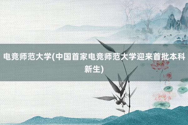 电竞师范大学(中国首家电竞师范大学迎来首批本科新生)