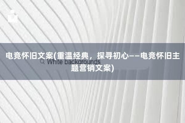 电竞怀旧文案(重温经典，探寻初心——电竞怀旧主题营销文案)