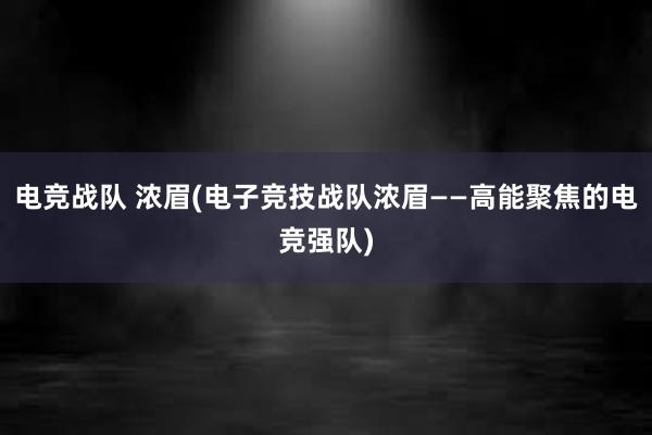 电竞战队 浓眉(电子竞技战队浓眉——高能聚焦的电竞强队)