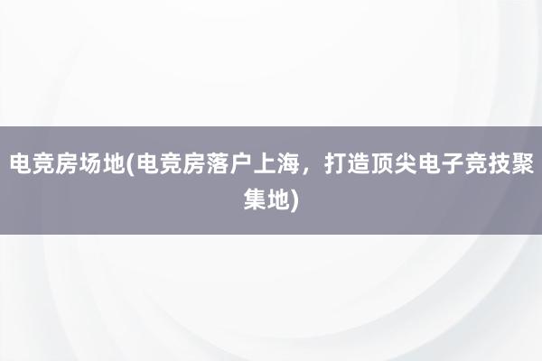 电竞房场地(电竞房落户上海，打造顶尖电子竞技聚集地)