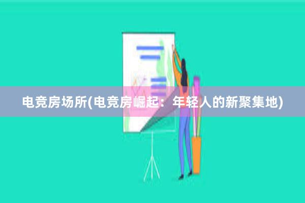 电竞房场所(电竞房崛起：年轻人的新聚集地)