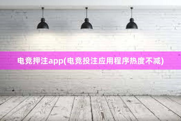 电竞押注app(电竞投注应用程序热度不减)