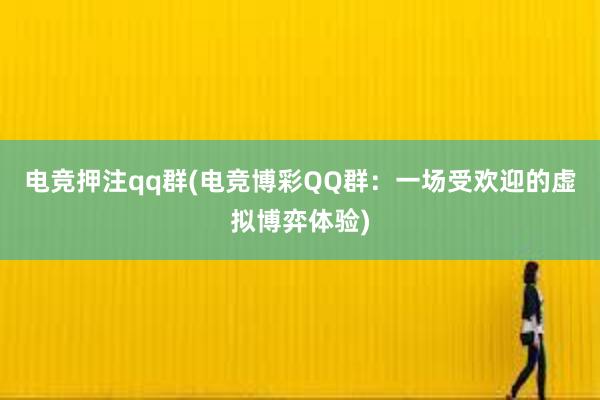 电竞押注qq群(电竞博彩QQ群：一场受欢迎的虚拟博弈体验)