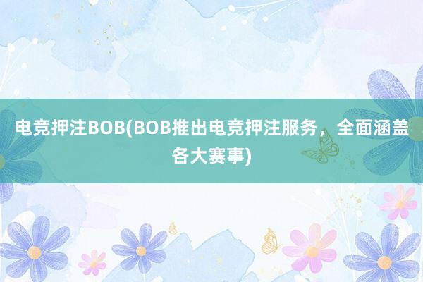 电竞押注BOB(BOB推出电竞押注服务，全面涵盖各大赛事)