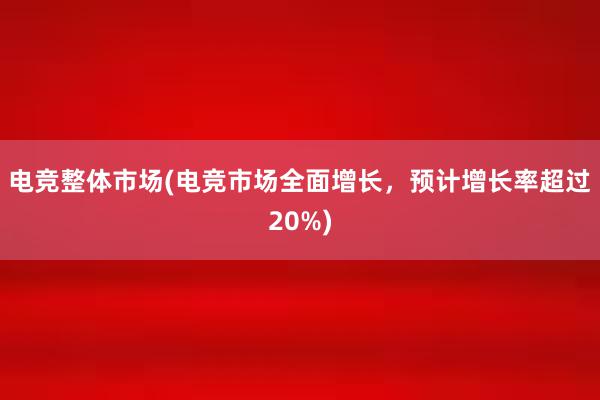 电竞整体市场(电竞市场全面增长，预计增长率超过20%)