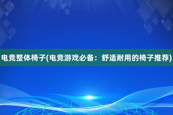 电竞整体椅子(电竞游戏必备：舒适耐用的椅子推荐)