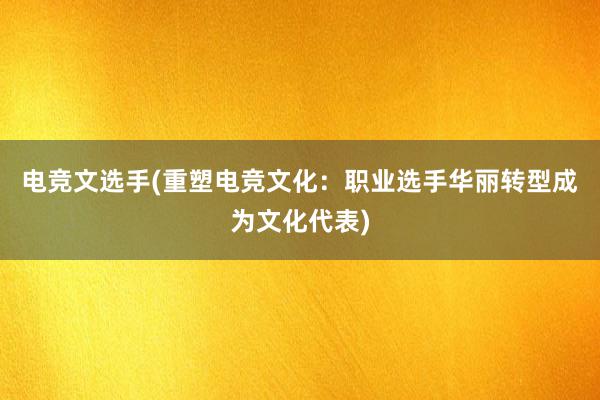 电竞文选手(重塑电竞文化：职业选手华丽转型成为文化代表)