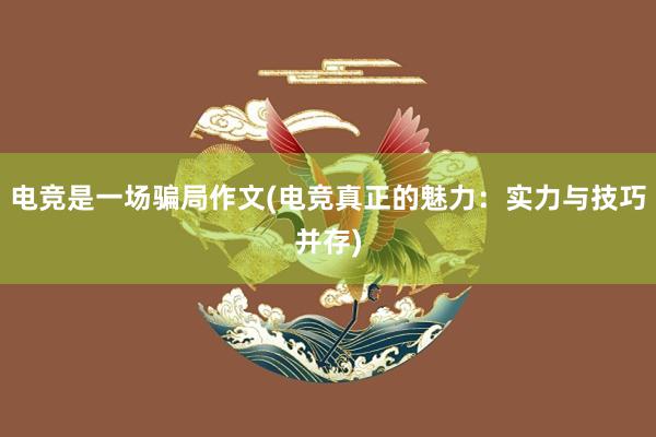 电竞是一场骗局作文(电竞真正的魅力：实力与技巧并存)