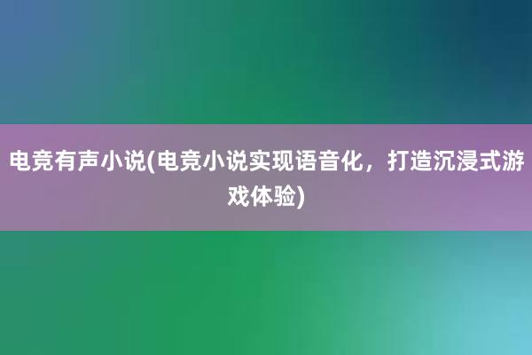 电竞有声小说(电竞小说实现语音化，打造沉浸式游戏体验)