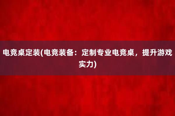 电竞桌定装(电竞装备：定制专业电竞桌，提升游戏实力)