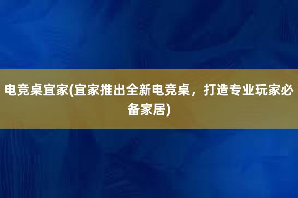 电竞桌宜家(宜家推出全新电竞桌，打造专业玩家必备家居)