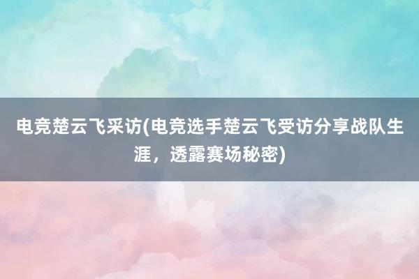 电竞楚云飞采访(电竞选手楚云飞受访分享战队生涯，透露赛场秘密)