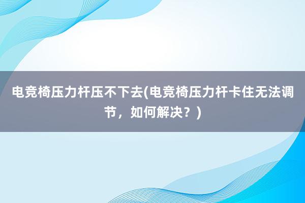 电竞椅压力杆压不下去(电竞椅压力杆卡住无法调节，如何解决？)