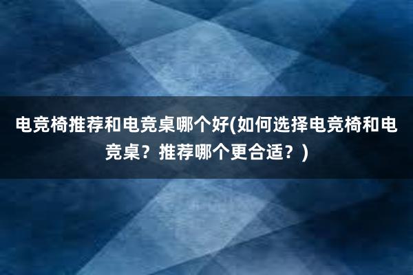 电竞椅推荐和电竞桌哪个好(如何选择电竞椅和电竞桌？推荐哪个更合适？)