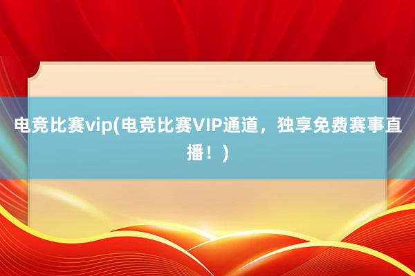 电竞比赛vip(电竞比赛VIP通道，独享免费赛事直播！)