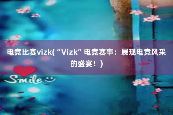 电竞比赛vizk(“Vizk”电竞赛事：展现电竞风采的盛宴！)