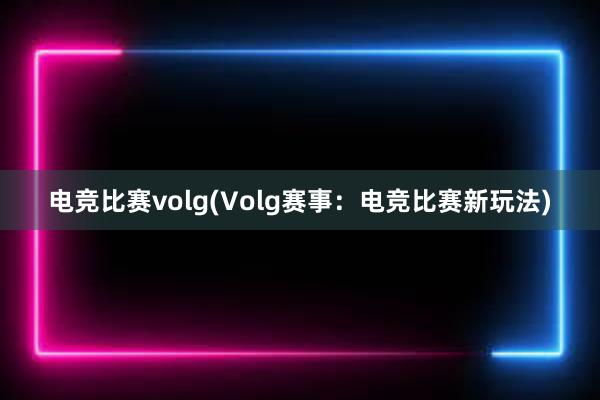 电竞比赛volg(Volg赛事：电竞比赛新玩法)