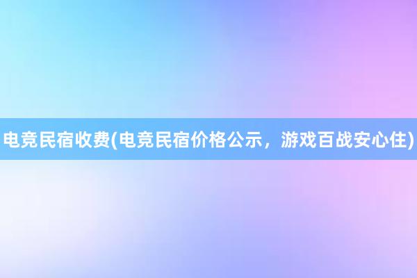 电竞民宿收费(电竞民宿价格公示，游戏百战安心住)