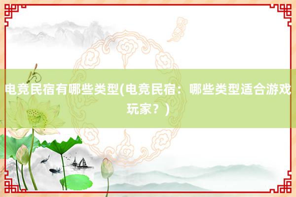 电竞民宿有哪些类型(电竞民宿：哪些类型适合游戏玩家？)