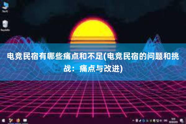 电竞民宿有哪些痛点和不足(电竞民宿的问题和挑战：痛点与改进)