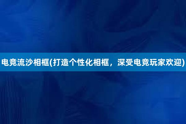 电竞流沙相框(打造个性化相框，深受电竞玩家欢迎)