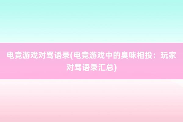 电竞游戏对骂语录(电竞游戏中的臭味相投：玩家对骂语录汇总)