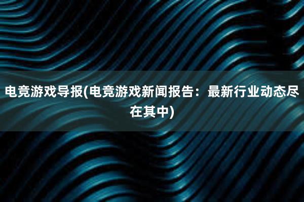 电竞游戏导报(电竞游戏新闻报告：最新行业动态尽在其中)