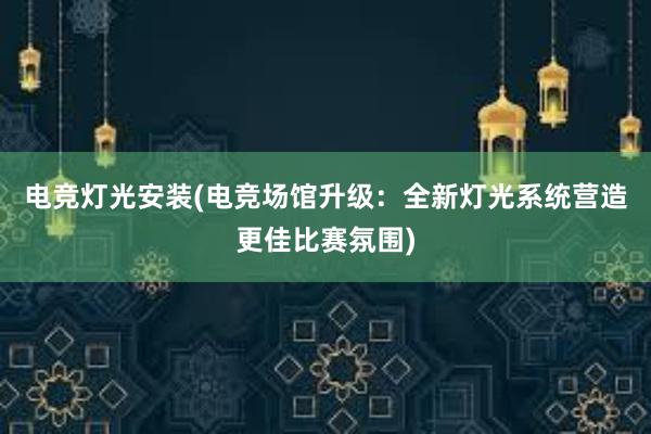 电竞灯光安装(电竞场馆升级：全新灯光系统营造更佳比赛氛围)