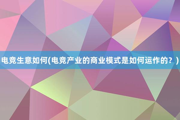 电竞生意如何(电竞产业的商业模式是如何运作的？)