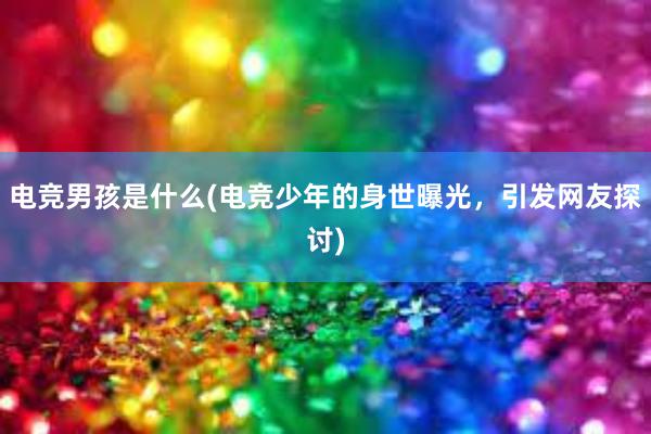 电竞男孩是什么(电竞少年的身世曝光，引发网友探讨)