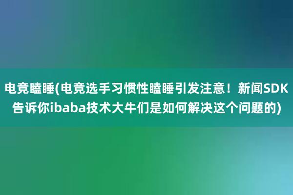 电竞瞌睡(电竞选手习惯性瞌睡引发注意！新闻SDK告诉你ibaba技术大牛们是如何解决这个问题的)