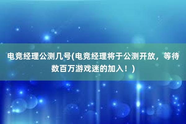 电竞经理公测几号(电竞经理将于公测开放，等待数百万游戏迷的加入！)