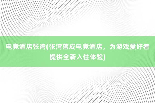 电竞酒店张湾(张湾落成电竞酒店，为游戏爱好者提供全新入住体验)