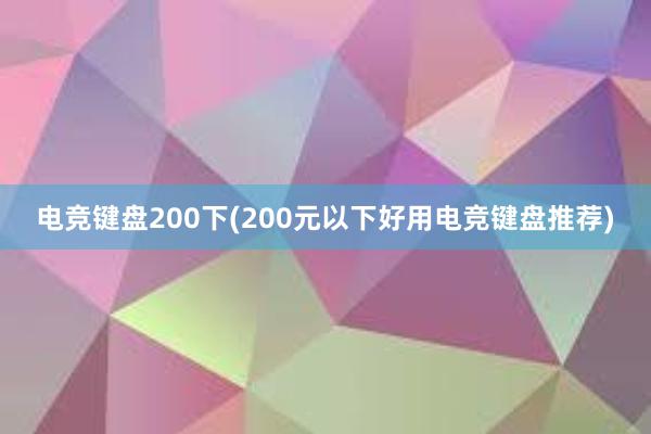 电竞键盘200下(200元以下好用电竞键盘推荐)