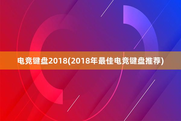 电竞键盘2018(2018年最佳电竞键盘推荐)