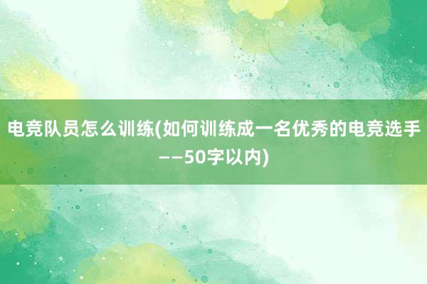 电竞队员怎么训练(如何训练成一名优秀的电竞选手——50字以内)