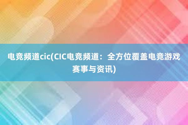 电竞频道cic(CIC电竞频道：全方位覆盖电竞游戏赛事与资讯)