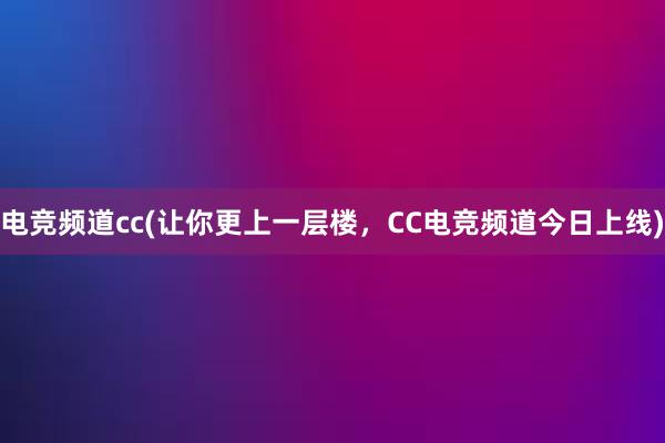 电竞频道cc(让你更上一层楼，CC电竞频道今日上线)