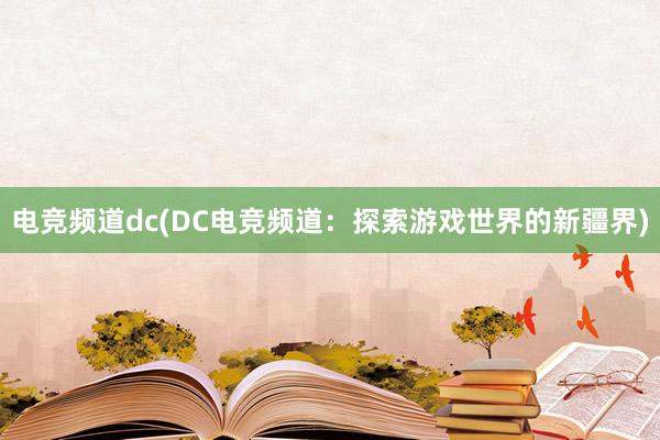 电竞频道dc(DC电竞频道：探索游戏世界的新疆界)