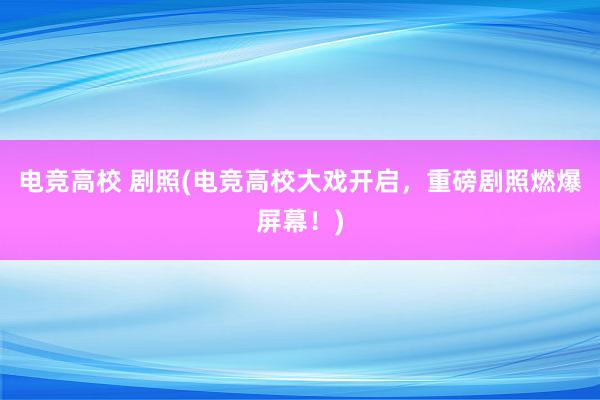 电竞高校 剧照(电竞高校大戏开启，重磅剧照燃爆屏幕！)