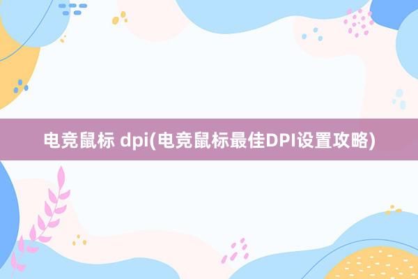 电竞鼠标 dpi(电竞鼠标最佳DPI设置攻略)