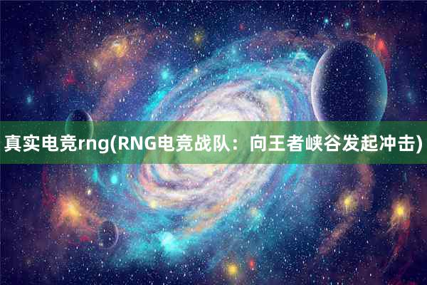 真实电竞rng(RNG电竞战队：向王者峡谷发起冲击)