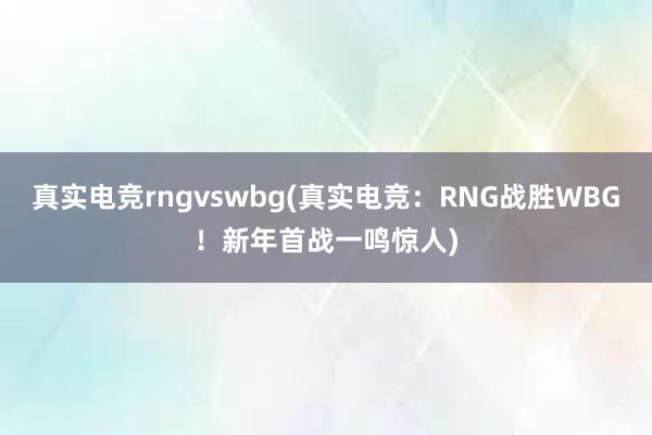 真实电竞rngvswbg(真实电竞：RNG战胜WBG！新年首战一鸣惊人)