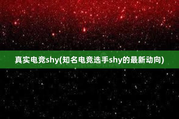 真实电竞shy(知名电竞选手shy的最新动向)