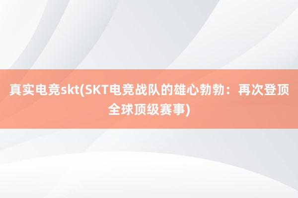 真实电竞skt(SKT电竞战队的雄心勃勃：再次登顶全球顶级赛事)