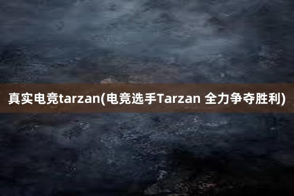 真实电竞tarzan(电竞选手Tarzan 全力争夺胜利)