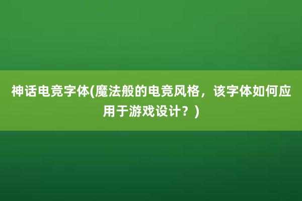 神话电竞字体(魔法般的电竞风格，该字体如何应用于游戏设计？)