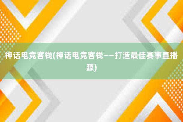 神话电竞客栈(神话电竞客栈——打造最佳赛事直播源)